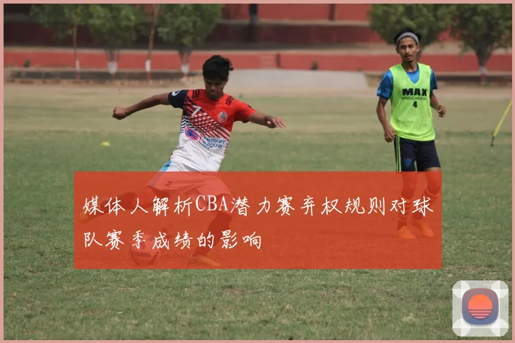 媒体人解析CBA潜力赛弃权规则对球队赛季成绩的影响