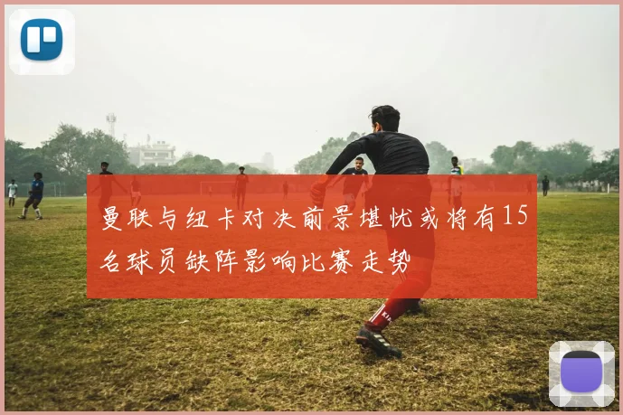 曼联与纽卡对决前景堪忧或将有15名球员缺阵影响比赛走势