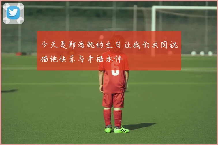今天是郑浩乾的生日让我们共同祝福他快乐与幸福永伴