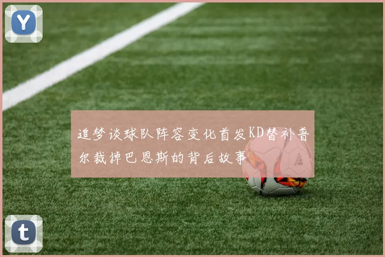 追梦谈球队阵容变化首发KD替补普尔裁掉巴恩斯的背后故事
