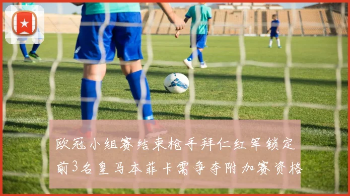 欧冠小组赛结束枪手拜仁红军锁定前3名皇马本菲卡需争夺附加赛资格