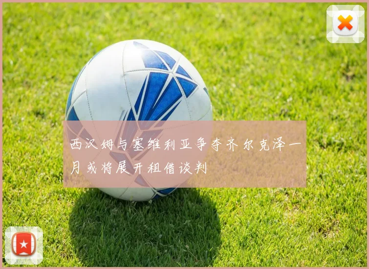 西汉姆与塞维利亚争夺齐尔克泽一月或将展开租借谈判
