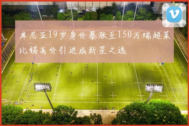 库尼亚19岁身价暴涨至150万瑞超莱比锡高价引进成新星之选
