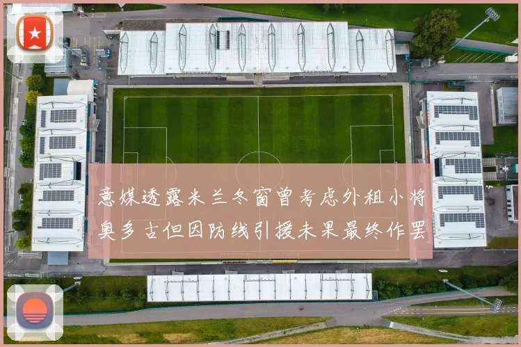 意媒透露米兰冬窗曾考虑外租小将奥多古但因防线引援未果最终作罢