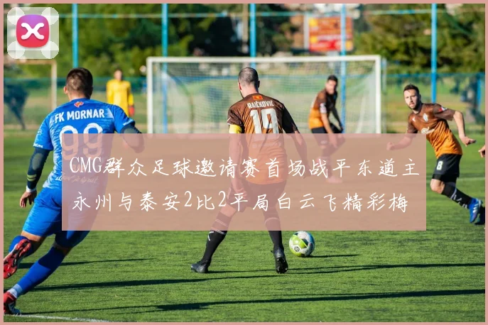 CMG群众足球邀请赛首场战平东道主永州与泰安2比2平局白云飞精彩梅开二度