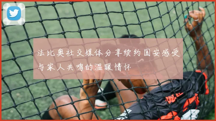 法比奥社交媒体分享续约国安感受与家人共鸣的温暖情怀