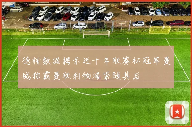 德转数据揭示近十年联赛杯冠军曼城称霸曼联利物浦紧随其后