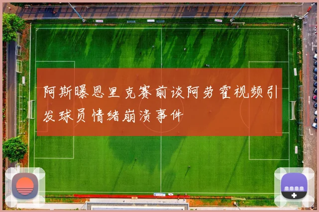 阿斯曝恩里克赛前谈阿劳霍视频引发球员情绪崩溃事件