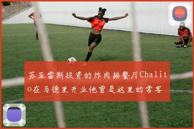苏亚雷斯投资的炸肉排餐厅Chalito在马德里开业他曾是这里的常客