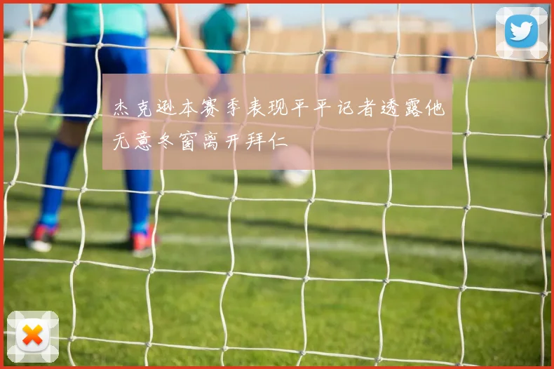 杰克逊本赛季表现平平记者透露他无意冬窗离开拜仁