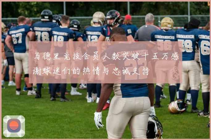 马德里竞技会员人数突破十五万感谢球迷们的热情与忠诚支持