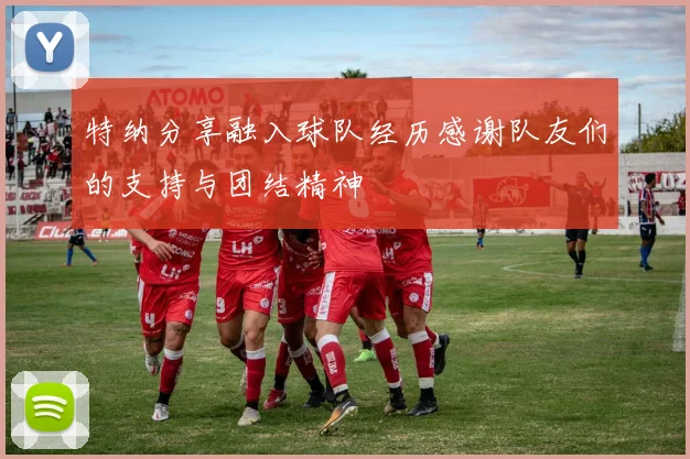 特纳分享融入球队经历感谢队友们的支持与团结精神
