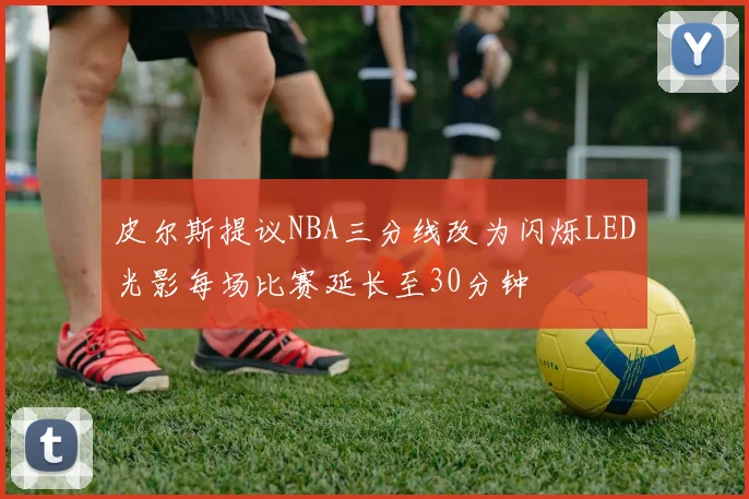 皮尔斯提议NBA三分线改为闪烁LED光影每场比赛延长至30分钟