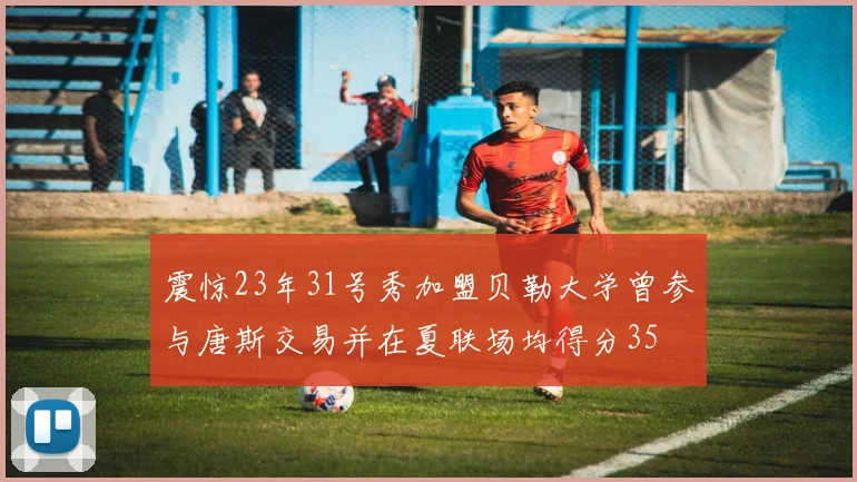 震惊23年31号秀加盟贝勒大学曾参与唐斯交易并在夏联场均得分35