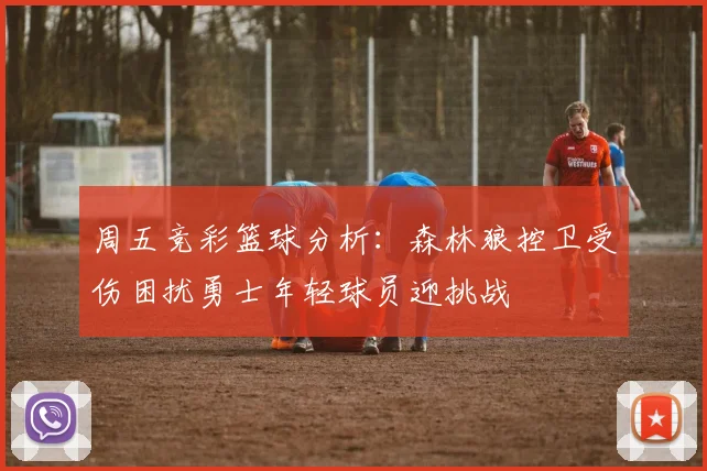 周五竞彩篮球分析：森林狼控卫受伤困扰勇士年轻球员迎挑战