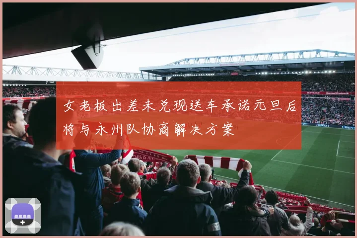 女老板出差未兑现送车承诺元旦后将与永州队协商解决方案
