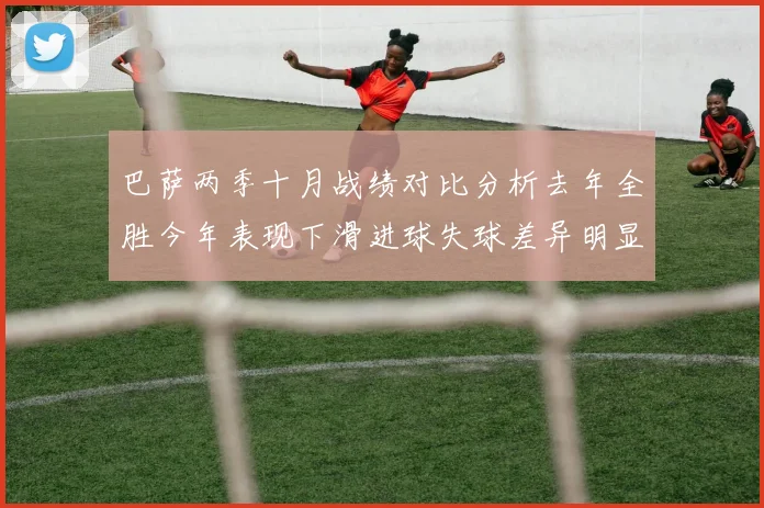 巴萨两季十月战绩对比分析去年全胜今年表现下滑进球失球差异明显