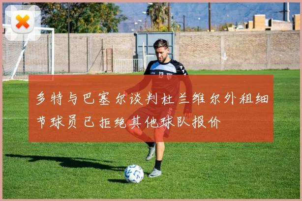 多特与巴塞尔谈判杜兰维尔外租细节球员已拒绝其他球队报价
