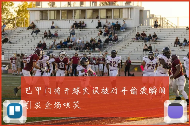巴甲门将开球失误被对手偷袭瞬间引发全场哄笑