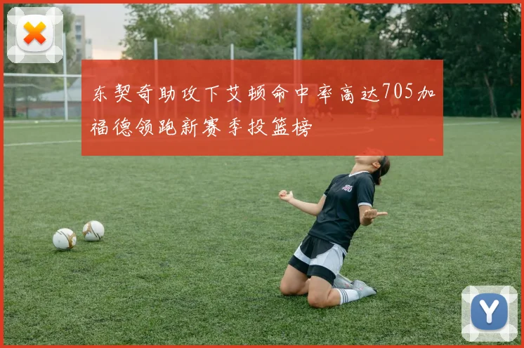 东契奇助攻下艾顿命中率高达705加福德领跑新赛季投篮榜