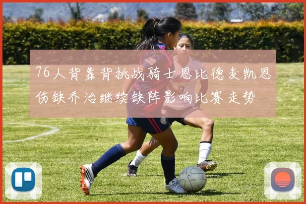 76人背靠背挑战骑士恩比德麦凯恩伤缺乔治继续缺阵影响比赛走势